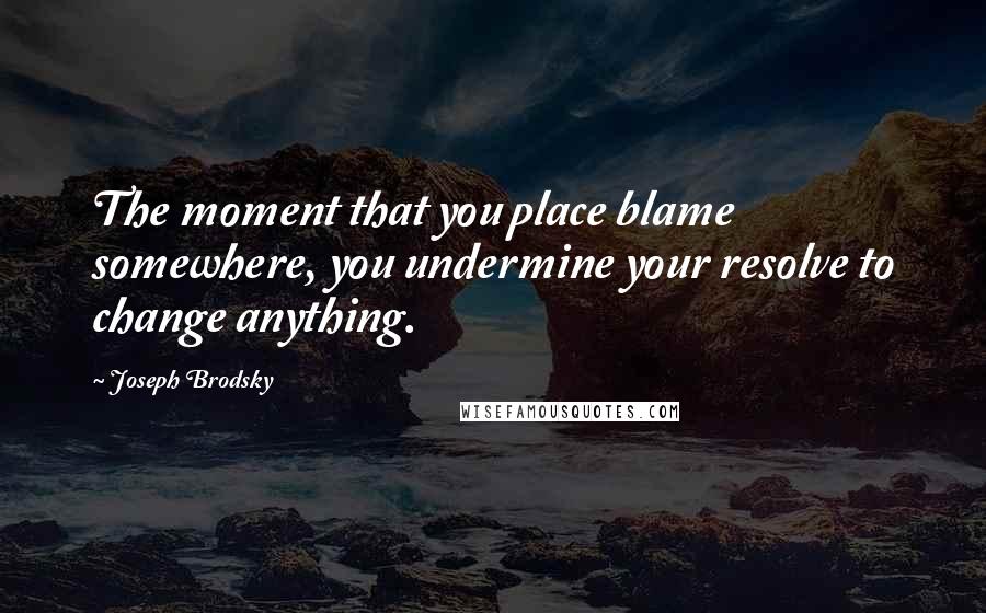 Joseph Brodsky Quotes: The moment that you place blame somewhere, you undermine your resolve to change anything.