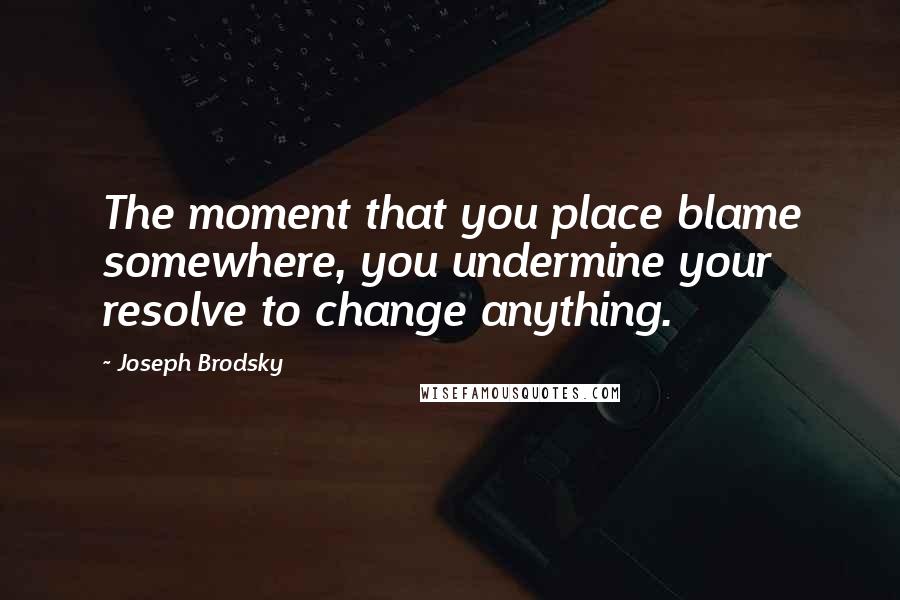 Joseph Brodsky Quotes: The moment that you place blame somewhere, you undermine your resolve to change anything.