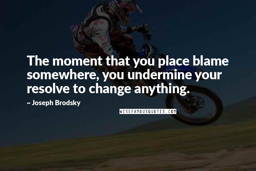 Joseph Brodsky Quotes: The moment that you place blame somewhere, you undermine your resolve to change anything.