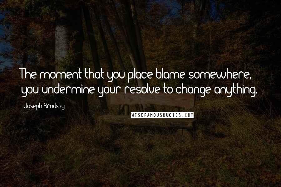 Joseph Brodsky Quotes: The moment that you place blame somewhere, you undermine your resolve to change anything.