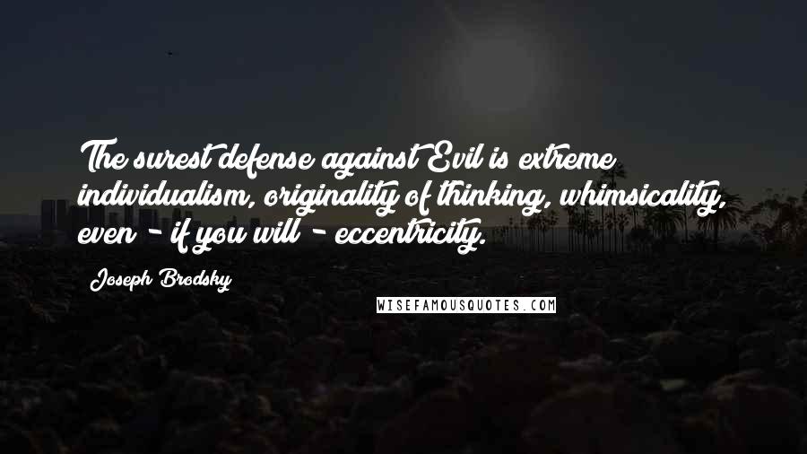 Joseph Brodsky Quotes: The surest defense against Evil is extreme individualism, originality of thinking, whimsicality, even - if you will - eccentricity.