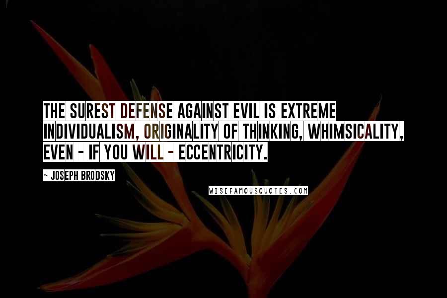 Joseph Brodsky Quotes: The surest defense against Evil is extreme individualism, originality of thinking, whimsicality, even - if you will - eccentricity.