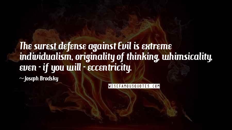 Joseph Brodsky Quotes: The surest defense against Evil is extreme individualism, originality of thinking, whimsicality, even - if you will - eccentricity.