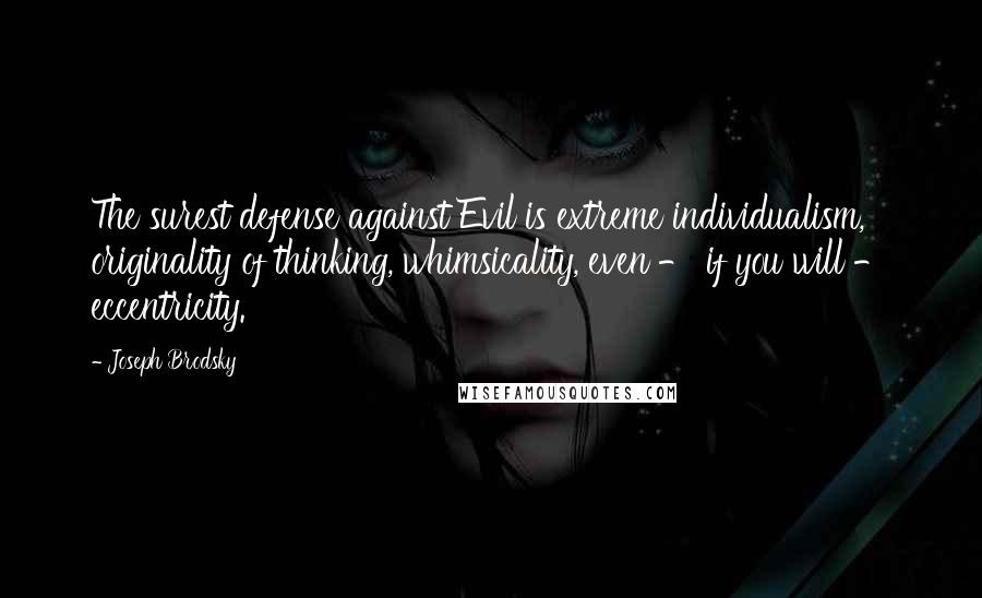 Joseph Brodsky Quotes: The surest defense against Evil is extreme individualism, originality of thinking, whimsicality, even - if you will - eccentricity.