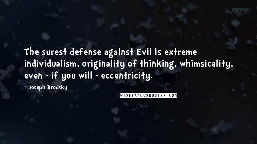 Joseph Brodsky Quotes: The surest defense against Evil is extreme individualism, originality of thinking, whimsicality, even - if you will - eccentricity.