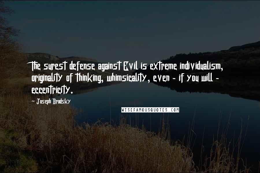 Joseph Brodsky Quotes: The surest defense against Evil is extreme individualism, originality of thinking, whimsicality, even - if you will - eccentricity.