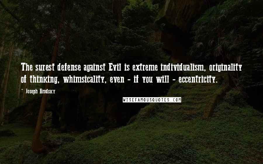 Joseph Brodsky Quotes: The surest defense against Evil is extreme individualism, originality of thinking, whimsicality, even - if you will - eccentricity.