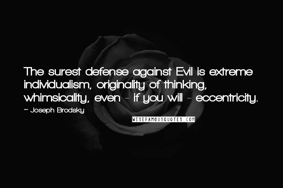 Joseph Brodsky Quotes: The surest defense against Evil is extreme individualism, originality of thinking, whimsicality, even - if you will - eccentricity.