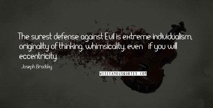 Joseph Brodsky Quotes: The surest defense against Evil is extreme individualism, originality of thinking, whimsicality, even - if you will - eccentricity.