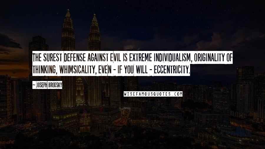 Joseph Brodsky Quotes: The surest defense against Evil is extreme individualism, originality of thinking, whimsicality, even - if you will - eccentricity.