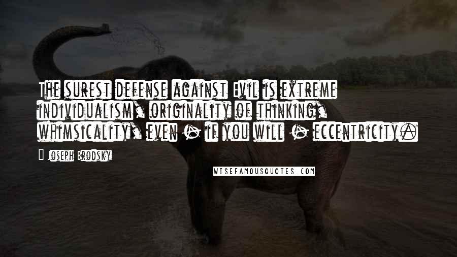 Joseph Brodsky Quotes: The surest defense against Evil is extreme individualism, originality of thinking, whimsicality, even - if you will - eccentricity.