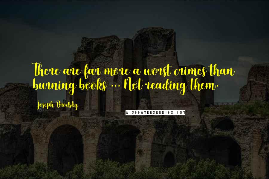 Joseph Brodsky Quotes: There are far more a worst crimes than burning books ... Not reading them.