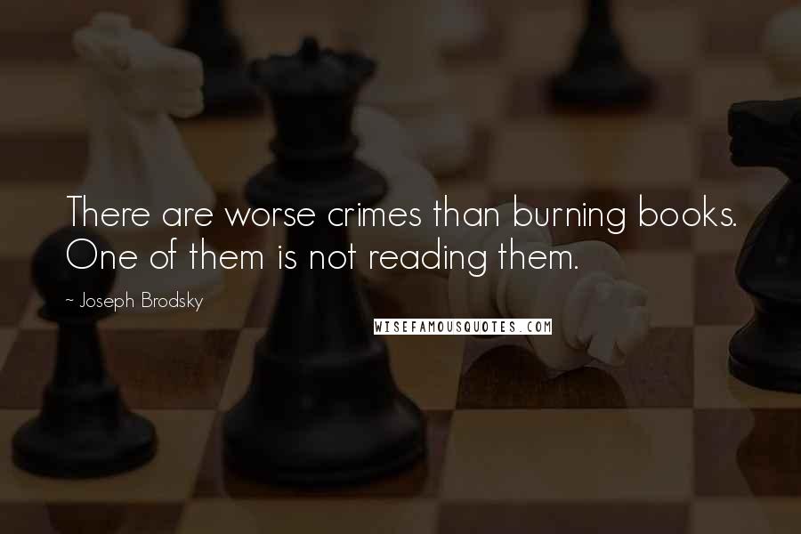 Joseph Brodsky Quotes: There are worse crimes than burning books. One of them is not reading them.