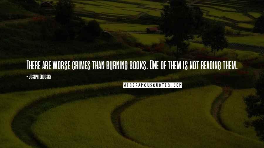 Joseph Brodsky Quotes: There are worse crimes than burning books. One of them is not reading them.