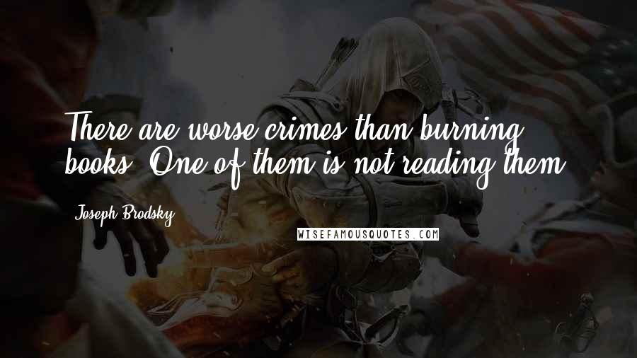 Joseph Brodsky Quotes: There are worse crimes than burning books. One of them is not reading them.