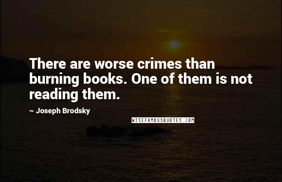 Joseph Brodsky Quotes: There are worse crimes than burning books. One of them is not reading them.