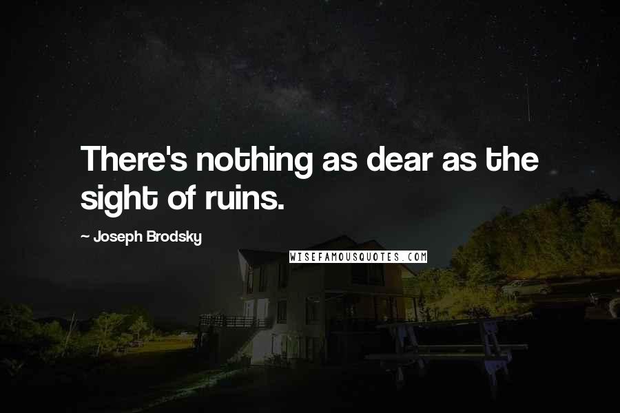 Joseph Brodsky Quotes: There's nothing as dear as the sight of ruins.