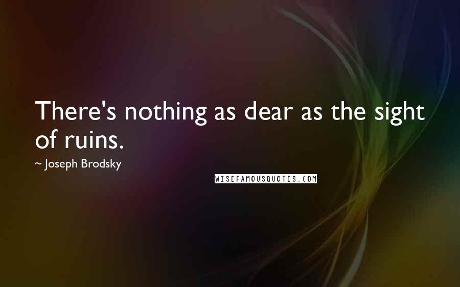 Joseph Brodsky Quotes: There's nothing as dear as the sight of ruins.