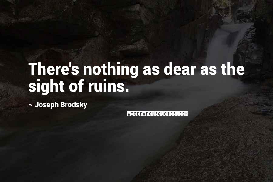 Joseph Brodsky Quotes: There's nothing as dear as the sight of ruins.