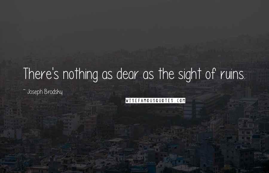 Joseph Brodsky Quotes: There's nothing as dear as the sight of ruins.