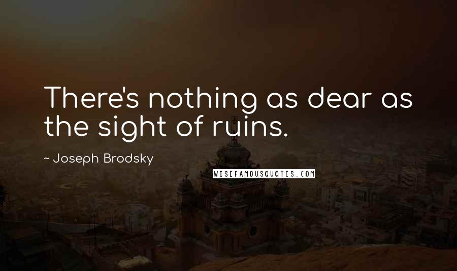 Joseph Brodsky Quotes: There's nothing as dear as the sight of ruins.