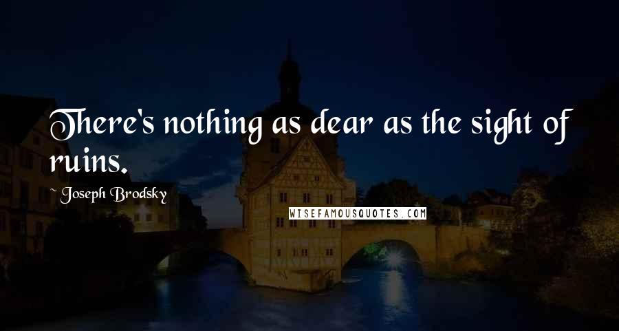 Joseph Brodsky Quotes: There's nothing as dear as the sight of ruins.