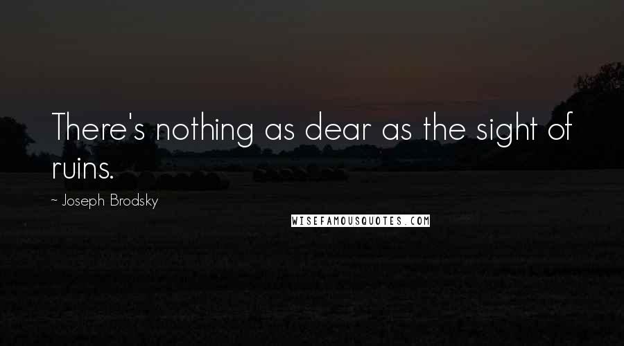 Joseph Brodsky Quotes: There's nothing as dear as the sight of ruins.