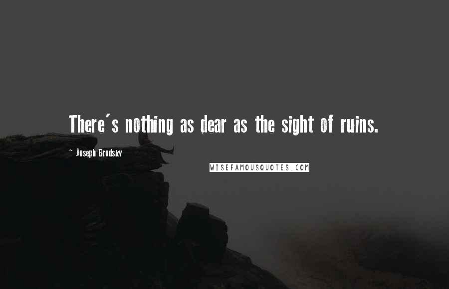 Joseph Brodsky Quotes: There's nothing as dear as the sight of ruins.