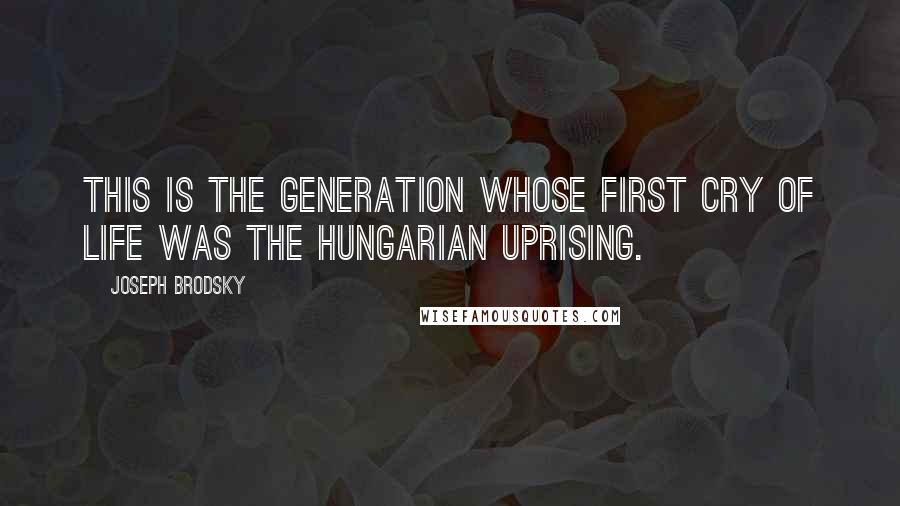 Joseph Brodsky Quotes: This is the generation whose first cry of life was the Hungarian uprising.