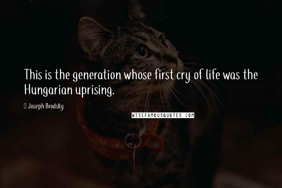 Joseph Brodsky Quotes: This is the generation whose first cry of life was the Hungarian uprising.