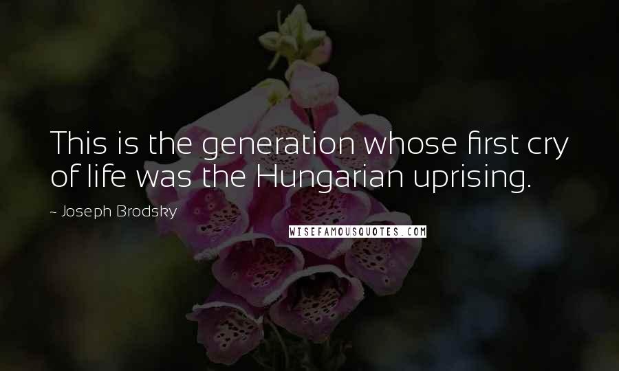 Joseph Brodsky Quotes: This is the generation whose first cry of life was the Hungarian uprising.