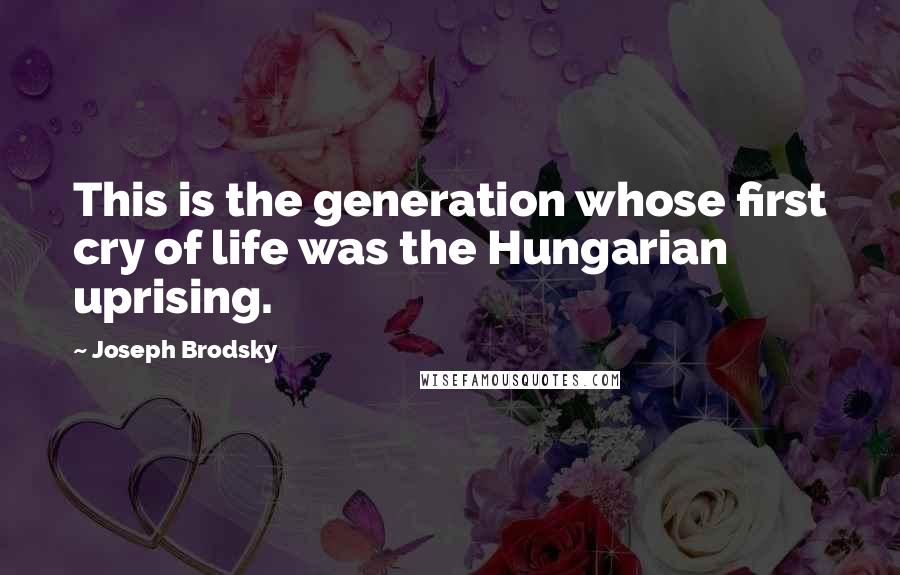 Joseph Brodsky Quotes: This is the generation whose first cry of life was the Hungarian uprising.