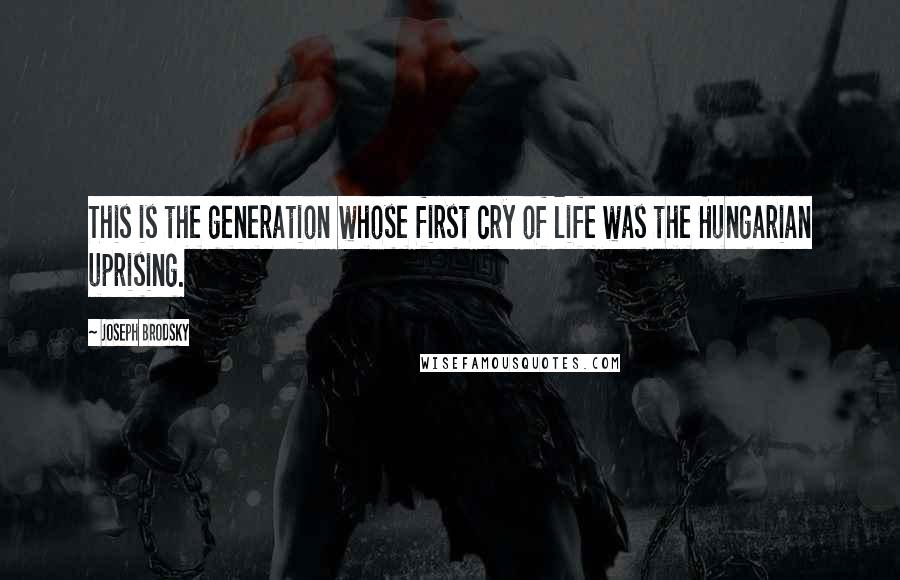 Joseph Brodsky Quotes: This is the generation whose first cry of life was the Hungarian uprising.