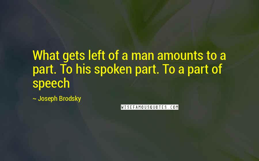 Joseph Brodsky Quotes: What gets left of a man amounts to a part. To his spoken part. To a part of speech