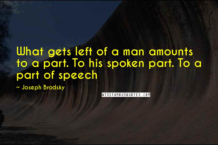 Joseph Brodsky Quotes: What gets left of a man amounts to a part. To his spoken part. To a part of speech