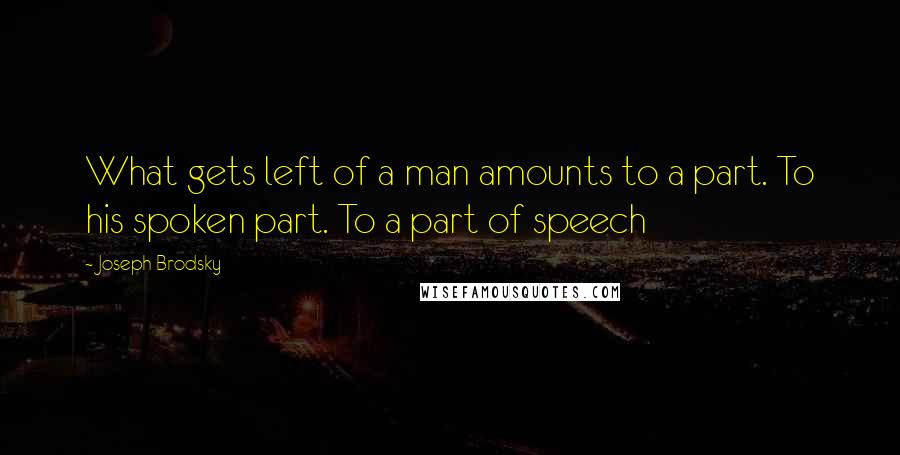 Joseph Brodsky Quotes: What gets left of a man amounts to a part. To his spoken part. To a part of speech