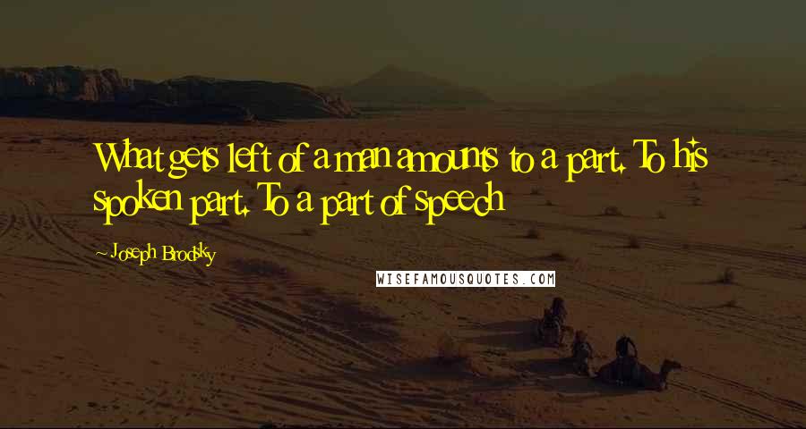 Joseph Brodsky Quotes: What gets left of a man amounts to a part. To his spoken part. To a part of speech
