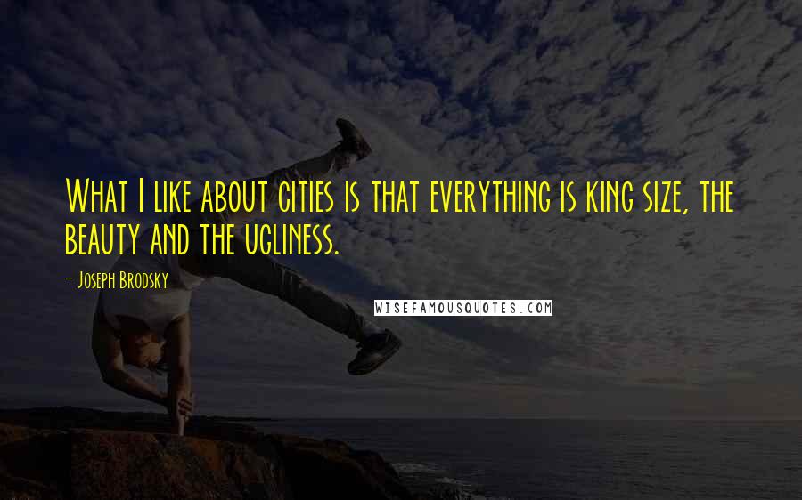 Joseph Brodsky Quotes: What I like about cities is that everything is king size, the beauty and the ugliness.