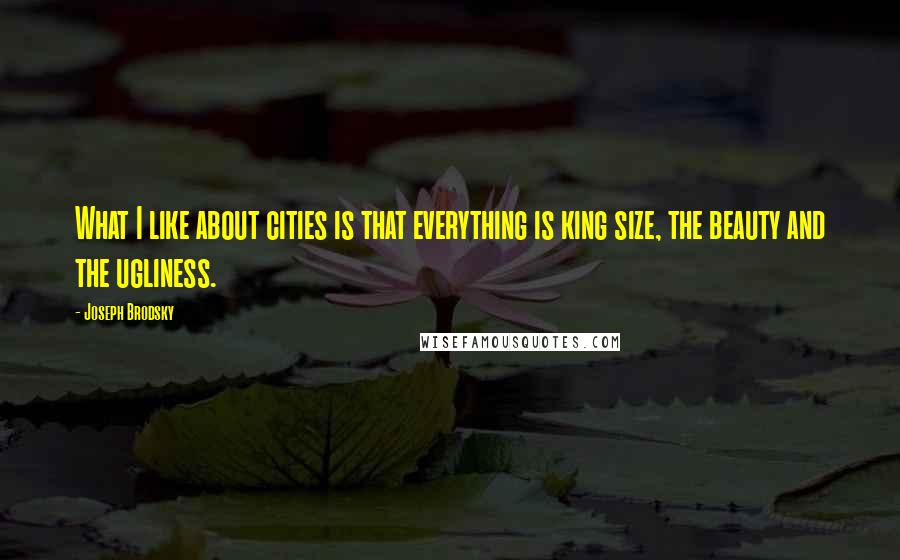 Joseph Brodsky Quotes: What I like about cities is that everything is king size, the beauty and the ugliness.