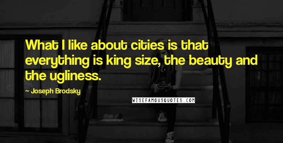 Joseph Brodsky Quotes: What I like about cities is that everything is king size, the beauty and the ugliness.