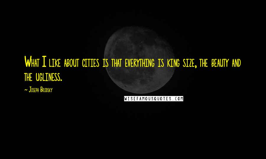 Joseph Brodsky Quotes: What I like about cities is that everything is king size, the beauty and the ugliness.