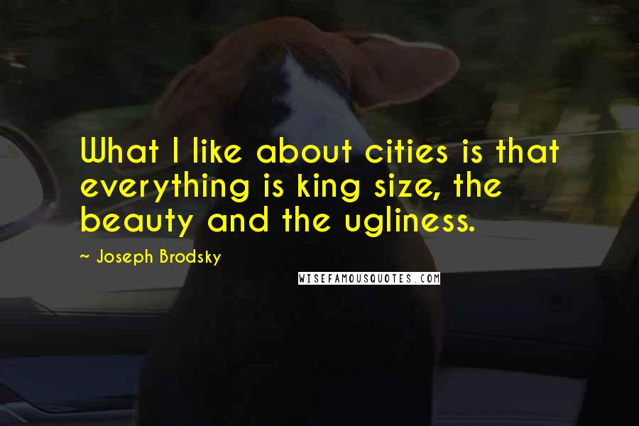 Joseph Brodsky Quotes: What I like about cities is that everything is king size, the beauty and the ugliness.