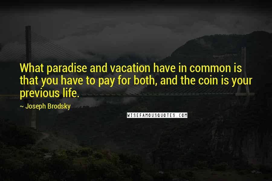 Joseph Brodsky Quotes: What paradise and vacation have in common is that you have to pay for both, and the coin is your previous life.