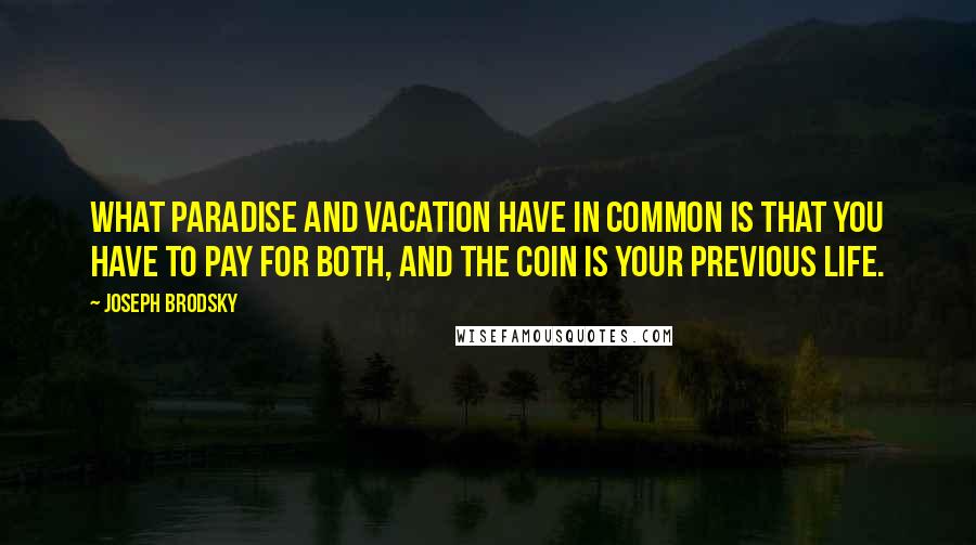 Joseph Brodsky Quotes: What paradise and vacation have in common is that you have to pay for both, and the coin is your previous life.