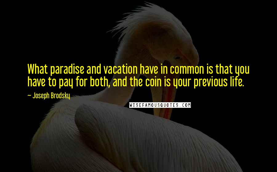 Joseph Brodsky Quotes: What paradise and vacation have in common is that you have to pay for both, and the coin is your previous life.