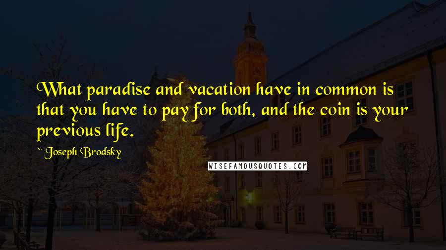 Joseph Brodsky Quotes: What paradise and vacation have in common is that you have to pay for both, and the coin is your previous life.