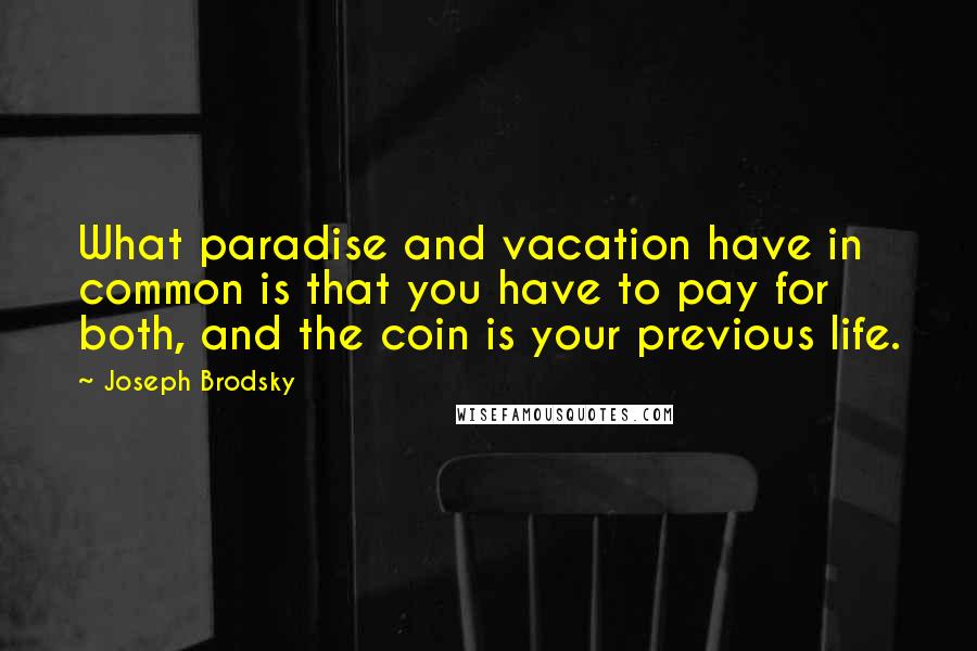 Joseph Brodsky Quotes: What paradise and vacation have in common is that you have to pay for both, and the coin is your previous life.