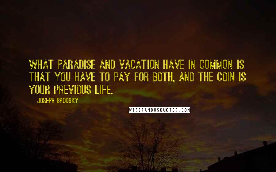 Joseph Brodsky Quotes: What paradise and vacation have in common is that you have to pay for both, and the coin is your previous life.