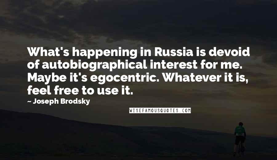 Joseph Brodsky Quotes: What's happening in Russia is devoid of autobiographical interest for me. Maybe it's egocentric. Whatever it is, feel free to use it.