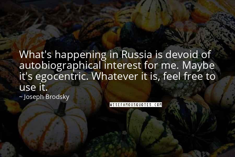 Joseph Brodsky Quotes: What's happening in Russia is devoid of autobiographical interest for me. Maybe it's egocentric. Whatever it is, feel free to use it.